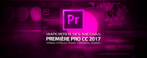 Première Pro CC 2017 : importer des éléments pour le montage Première Pro CC 2017 : importer des éléments pour le montage